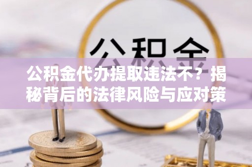 定海公积金代办提取违法不？揭秘背后的法律风险与应对策略