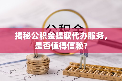 定海揭秘公积金提取代办服务，是否值得信赖？