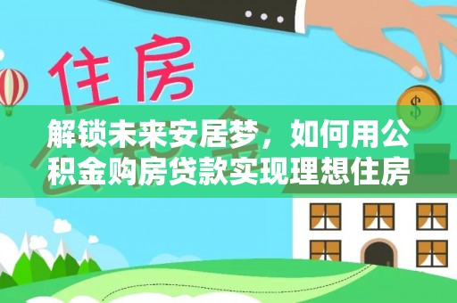 定海解锁未来安居梦，如何用公积金购房贷款实现理想住房计划