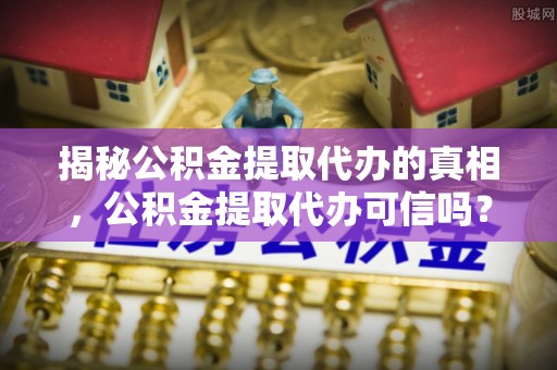 定海揭秘公积金提取代办的真相，公积金提取代办可信吗？