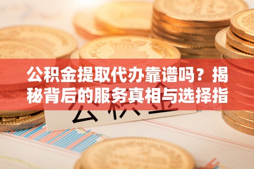定海公积金提取代办靠谱吗？揭秘背后的服务真相与选择指南