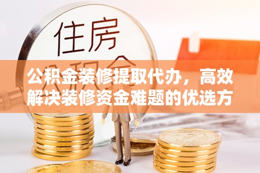 定海公积金装修提取代办，高效解决装修资金难题的优选方案