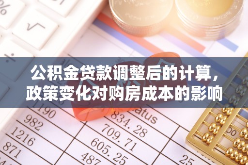 定海公积金贷款调整后的计算，政策变化对购房成本的影响与应对策略