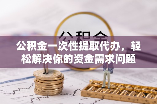 定海公积金一次性提取代办，轻松解决你的资金需求问题
