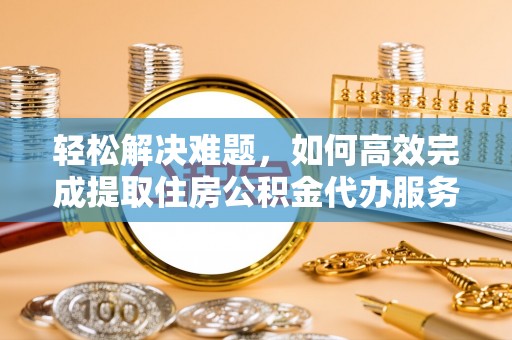 定海轻松解决难题，如何高效完成提取住房公积金代办服务