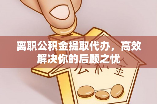 定海离职公积金提取代办，高效解决你的后顾之忧