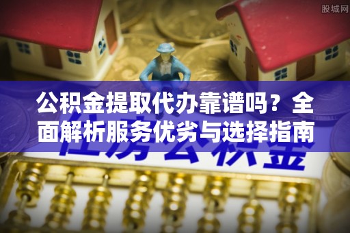 定海公积金提取代办靠谱吗？全面解析服务优劣与选择指南