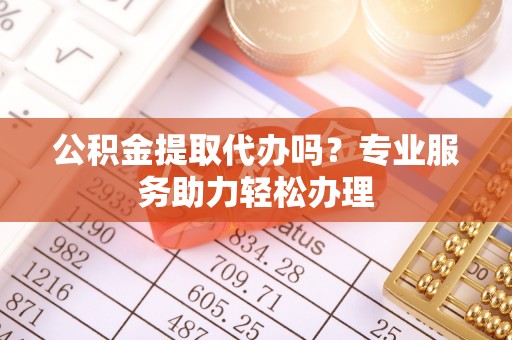 定海公积金提取代办吗？专业服务助力轻松办理