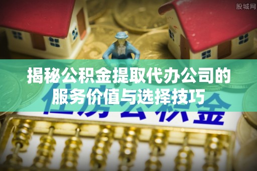定海揭秘公积金提取代办公司的服务价值与选择技巧