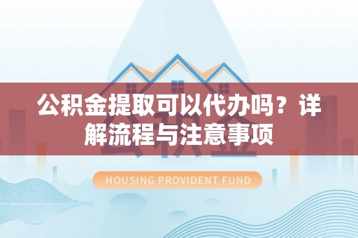定海公积金提取可以代办吗？详解流程与注意事项