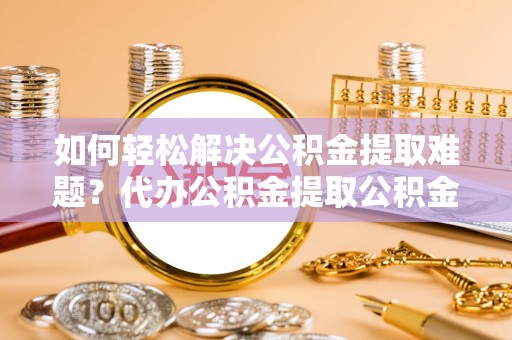 定海如何轻松解决公积金提取难题？代办公积金提取公积金服务详解