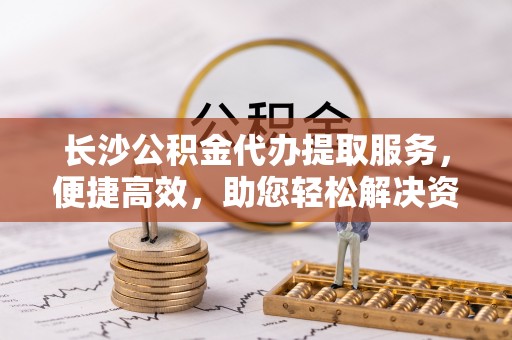 定海长沙公积金代办提取服务，便捷高效，助您轻松解决资金需求