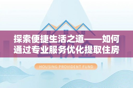定海探索便捷生活之道——如何通过专业服务优化提取住房公积金代办体验