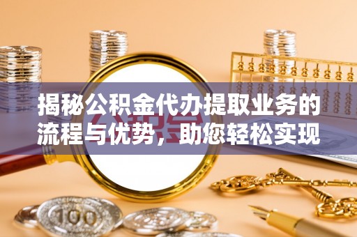 定海揭秘公积金代办提取业务的流程与优势，助您轻松实现资金利用最大化