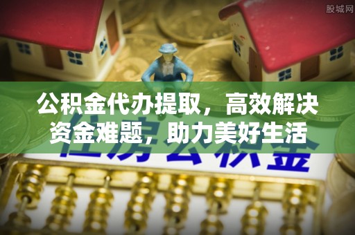 定海公积金代办提取，高效解决资金难题，助力美好生活