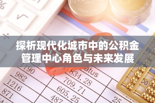 定海探析现代化城市中的公积金管理中心角色与未来发展