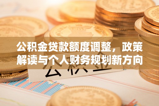 定海公积金贷款额度调整，政策解读与个人财务规划新方向