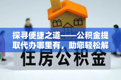 定海探寻便捷之道——公积金提取代办哪里有，助您轻松解决资金难题