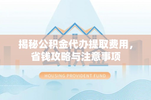 定海揭秘公积金代办提取费用，省钱攻略与注意事项