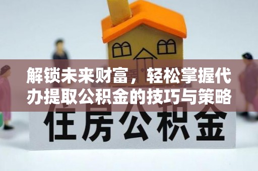 定海解锁未来财富，轻松掌握代办提取公积金的技巧与策略