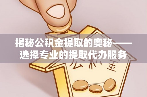 定海揭秘公积金提取的奥秘——选择专业的提取代办服务