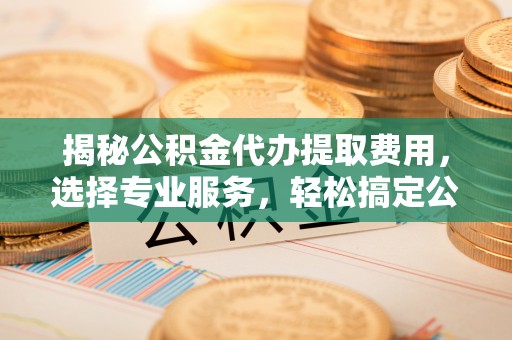 定海揭秘公积金代办提取费用，选择专业服务，轻松搞定公积金提取