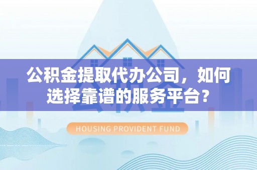 定海公积金提取代办公司，如何选择靠谱的服务平台？