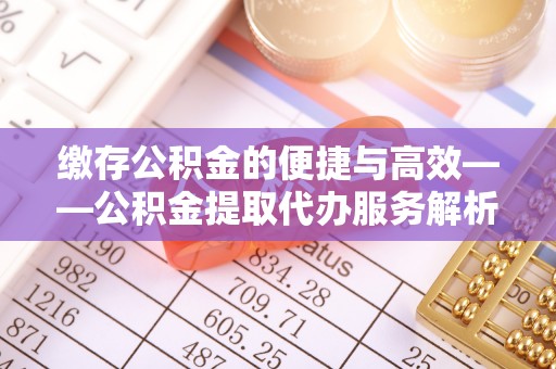 定海缴存公积金的便捷与高效——公积金提取代办服务解析