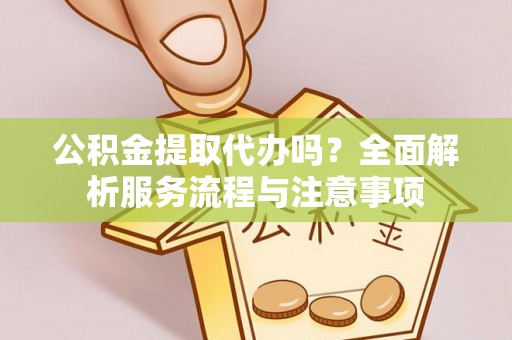 定海公积金提取代办吗？全面解析服务流程与注意事项