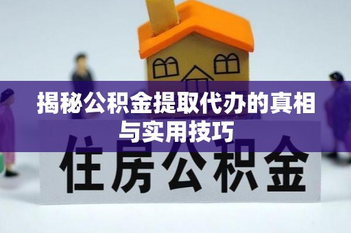 定海揭秘公积金提取代办的真相与实用技巧