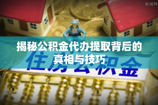 定海揭秘公积金代办提取背后的真相与技巧