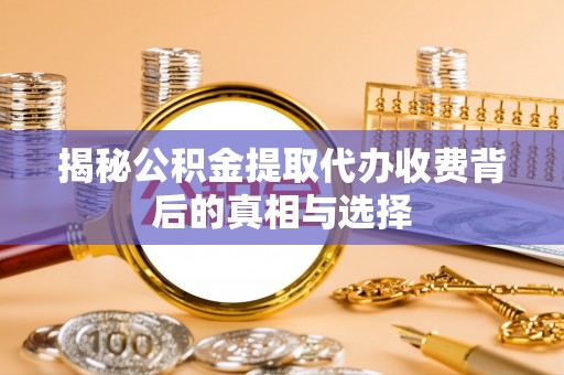 定海揭秘公积金提取代办收费背后的真相与选择