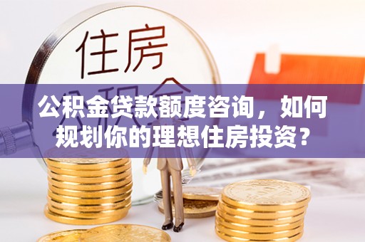 定海公积金贷款额度咨询，如何规划你的理想住房投资？