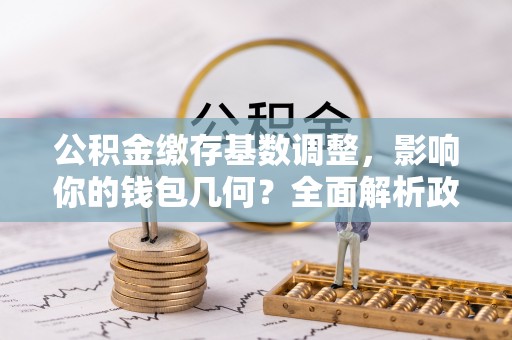 定海公积金缴存基数调整，影响你的钱包几何？全面解析政策与实际收益