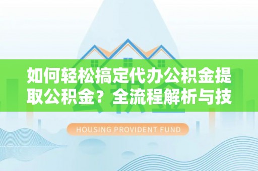 定海如何轻松搞定代办公积金提取公积金？全流程解析与技巧分享