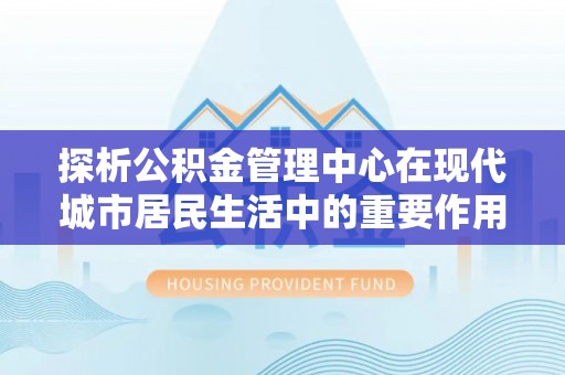 定海探析公积金管理中心在现代城市居民生活中的重要作用