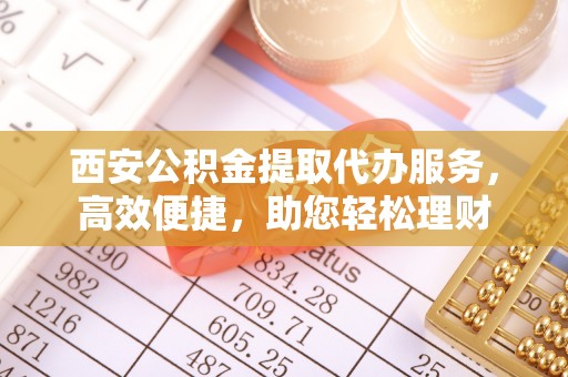 定海西安公积金提取代办服务，高效便捷，助您轻松理财