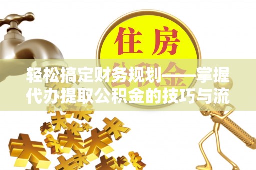 定海轻松搞定财务规划——掌握代办提取公积金的技巧与流程