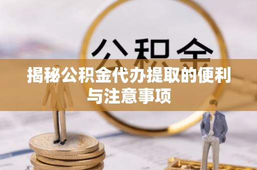 定海揭秘公积金代办提取的便利与注意事项