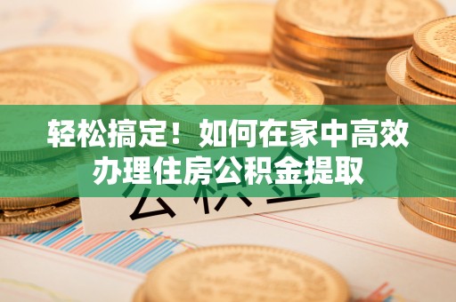 定海轻松搞定！如何在家中高效办理住房公积金提取