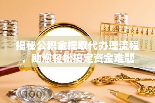 定海揭秘公积金提取代办理流程，助您轻松搞定资金难题