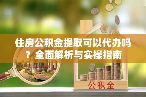 定海住房公积金提取可以代办吗？全面解析与实操指南