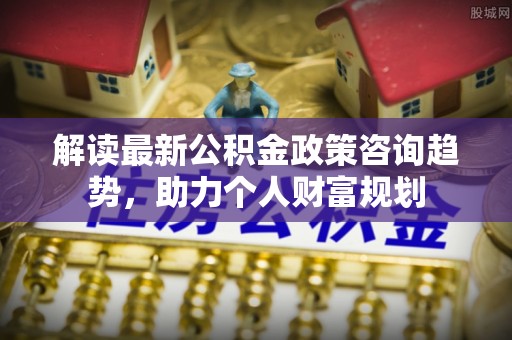 定海解读最新公积金政策咨询趋势，助力个人财富规划