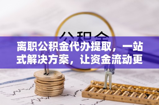 定海离职公积金代办提取，一站式解决方案，让资金流动更便捷