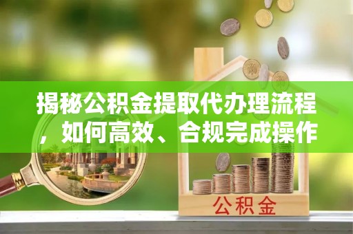 定海揭秘公积金提取代办理流程，如何高效、合规完成操作