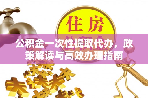 定海公积金一次性提取代办，政策解读与高效办理指南