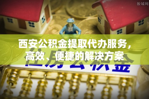 定海西安公积金提取代办服务，高效、便捷的解决方案
