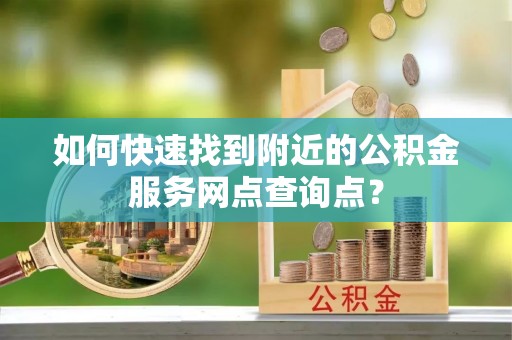 定海如何快速找到附近的公积金服务网点查询点？