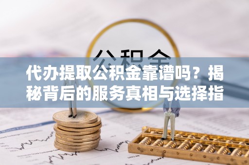 定海代办提取公积金靠谱吗？揭秘背后的服务真相与选择指南