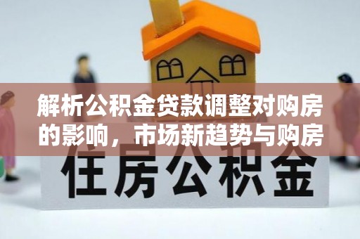 定海解析公积金贷款调整对购房的影响，市场新趋势与购房者策略